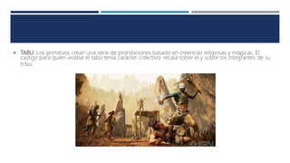  TABU: Los primitivos crean una serie de prohibiciones basado en creencias religiosas y mágicas. El
castigo para quien violase el tabú tenia carácter colectivo: recaía sobre el y sobre los integrantes de su
tribu.
 