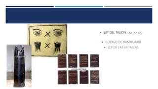  LEY DEL TALION: ojo por ojo
 CODIGO DE HAMMURABI
 LEY DE LAS XII TABLAS
 