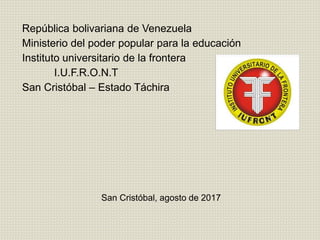 República bolivariana de Venezuela
Ministerio del poder popular para la educación
Instituto universitario de la frontera
I.U.F.R.O.N.T
San Cristóbal – Estado Táchira
San Cristóbal, agosto de 2017
 