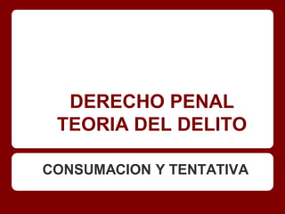DERECHO PENAL
 TEORIA DEL DELITO

CONSUMACION Y TENTATIVA
 