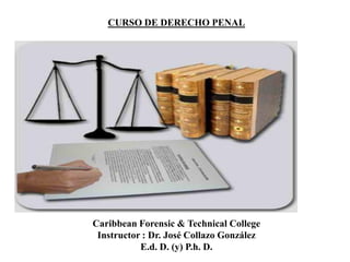 CURSO DE DERECHO PENAL




Caribbean Forensic & Technical College
 Instructor : Dr. José Collazo González
           E.d. D. (y) P.h. D.
 