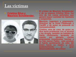 Las víctimas <ul><li>Cristina Silva y Mauricio Schoklender. </li></ul><ul><li>El crimen de Mauricio Schoklender y de su es...