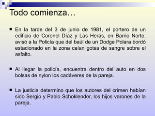 Todo comienza… <ul><li>En la tarde del 3 de junio de 1981, el portero de un edificio de Coronel Díaz y Las Heras, en Barri...