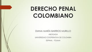 DERECHO PENAL
COLOMBIANO
DIANA MARÍA BARRIOS MURILLO
ABOGADA
UNIVERSIDAD COOPERATIVA DE COLOMBIA
ESPINAL - TOLIMA
 