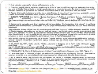    11 Es la habilidad para engañar o lograr artificiosamente un fin.
   12 Entendido como la falta de verdad en aquello que se dice o se hace, con el único ánimo de poder perjudicar a otro,
    que sería el Estado. Esta conducta es siempre positiva porque se requiere una acción. Se observa entonces que es la
    mentira a sabiendas de que se dice una falsedad; no constituye en sí el error, sino que es faltar a la verdad.
   13 Aquella deformación mañosa de la verdad con la única finalidad de hacer incurrir en un error de apreciación, ya sea
    a través de, ficciones, fingimientos, tretas, trampas, dobleces, disimulos o simulaciones.
   14 CUELLAR FERNÁNDEZ, José Martín. ¿Qué es el contrabando?. Publicado en el diario Correo, edición digital que
    puede               consultarse                en            la              siguiente           página              web:
    http://www.correoperu.com.pe/correo/columnistas.php?txtEdi_id=27&txtSecci_parent=&txtSecci_id=81&txtNota_id=246
    20
   15 Es interesante transcribir parte de un reportaje sobre el tema titulado “Por los caminos de la culebra”, el cual fuera
    publicado en la revista Semana Económica Nº 1070 por Apoyo Publicaciones el 13 de mayo de 2007. Allí se menciona
    lo siguiente:
   “Según algunos, pueden ser sólo unos 30, pero la mayoría varía entre 60 y 1000. Primero mandan a las liebres, y unos
    15 minutos después salen ellos, uno por uno, en línea, sin placas … se forma la culebra, explica un comerciante. Las
    liebres, dice, son dos o tres carros que se adelantan a la caravana de camiones para avisar por radio y celular en caso
    haya imprevistos en la ruta. Se juntan en una pampita donde casi no hay nada, que se llama Hanco Janco, en tierra
    peruana, y se ponen uno con otro con los camiones que vienen de Puerto Acosta, de Bolivia.
   Acto seguido, cuentan, los integrantes de la llamada “culebra” saludan a sus contrapartes bolivianas en quechua,
    aymara y español, intercambian rápidamente cajas y costales, fajos de dólares, soles y bolivianos, y se enrumban
    hacia Juliaca”.
   16 PAJUELO BELTRÁN, Carlos Alberto. “Delitos Aduaneros y Exégesis en el Perú”. Esta información puede
    consultarse                   en                  la                 siguiente              página                   web:
    http://74.125.47.132/search?q=cache:UOFr5CxGHyAJ:www.monografias.com/trabajos29/contrabando/contrabando.sht
    ml+%22contrabando+fraccionado%22&cd=3&hl=es&ct=clnk&gl=pe
   17 TOCUNAGA OTIZ, Alberto. El Delito Aduanero. Instituto Peruano de Derecho Aduanero. Lima, 1991. Página, 111.
   18 La receptación en sí constituye un delito que sanciona la comercialización de productos robados. La receptación
    aduanera en cambio es la comercialización de mercancías que han sido producto del delito de contrabando.
   19 En el Derecho Penal, las circunstancias que revisten los hechos u omisiones delictivas tienen extraordinaria
    importancia; ya que pueden determinar el aumento de la pena (agravantes), su disminución (atenuantes) e incluso la
    impunidad (eximentes). CABANELLAS DE TORRES, Guillermo. Op. Cit. Página 51.
   20            Información            tomada             de           la           siguiente        página            web:
    http://www.correoperu.com.pe/correo/columnistas.php?txtEdi_id=27&txtSecci_parent=&txtSecci_id=81&txtNota_id=246
    20
   Publicado en General a la(s) 15:29 el día lunes 03 agosto por alva.jm | Visto: 223 veces | Agregar a Favoritos PUCP
   Etiquetas : contrabando, defraudación, delito
 