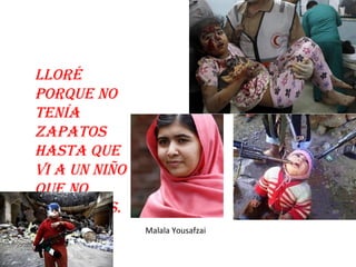 LLORÉ 
PORQUE NO 
TENÍA 
ZAPATOS 
HASTA QUE 
VI A UN NIÑO 
QUE NO 
TENÍA PIES. 
Malala Yousafzai 
