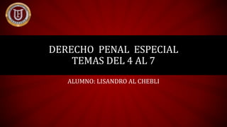 DERECHO PENAL ESPECIAL
TEMAS DEL 4 AL 7
ALUMNO: LISANDRO AL CHEBLI
 
