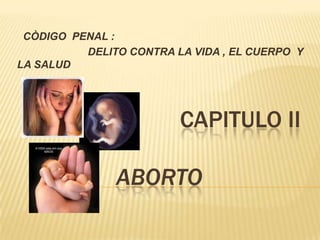 CAPITULO II
ABORTO
CÒDIGO PENAL :
DELITO CONTRA LA VIDA , EL CUERPO Y
LA SALUD
 