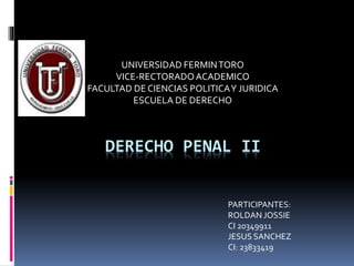 DERECHO PENAL II
UNIVERSIDAD FERMINTORO
VICE-RECTORADOACADEMICO
FACULTAD DE CIENCIAS POLITICAY JURIDICA
ESCUELA DE DERECHO
PARTICIPANTES:
ROLDAN JOSSIE
CI 20349911
JESUS SANCHEZ
CI: 23833419
 