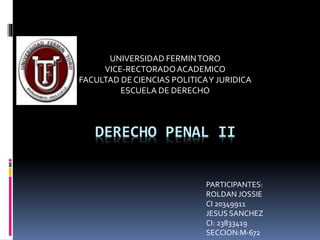 DERECHO PENAL II
UNIVERSIDAD FERMINTORO
VICE-RECTORADOACADEMICO
FACULTAD DE CIENCIAS POLITICAY JURIDICA
ESCUELA DE DERECHO
PARTICIPANTES:
ROLDAN JOSSIE
CI 20349911
JESUS SANCHEZ
CI: 23833419
SECCION:M-672
 