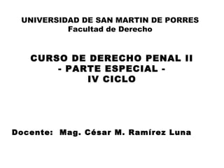 CURSO DE DERECHO PENAL II
- PARTE ESPECIAL -
IV CICLO
UNIVERSIDAD DE SAN MARTIN DE PORRES
Facultad de Derecho
Docente: Mag. César M. Ramírez Luna
 