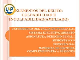 ELEMENTOS DEL DELITO:
CULPABILIDAD E
INCULPABILIDAD(AMPLIADO)
UNIVERSIDAD DEL VALLE DE PUEBLA S.C.
SISTEMA EJECUTIVO ABIERTO
ASIGNATURA DERECHO PENAL I
SESIONES 8 Y 9
FEBRERO 2014
MATERIAL DE LECTURA
COMPLEMENTARIA A SESIONES

 