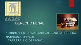 DERECHO PENAL
NOMBRE: HÉCTOR MARIANO VALENZUELA HERRERA.
MATRICULA:18010025.
CARRERA: LIC. DERECHO.
 