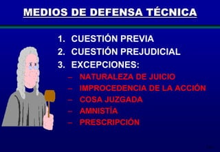 MEDIOS DE DEFENSA TÉCNICA
1. CUESTIÓN PREVIA
2. CUESTIÓN PREJUDICIAL
3. EXCEPCIONES:
–
–
–
–
–

NATURALEZA DE JUICIO
IMPROCEDENCIA DE LA ACCIÓN
COSA JUZGADA
AMNISTÍA
PRESCRIPCIÓN
210

 