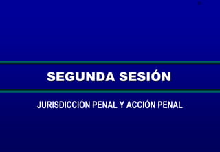28

SEGUNDA SESIÓN
JURISDICCIÓN PENAL Y ACCIÓN PENAL

 