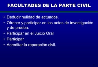 FACULTADES DE LA PARTE CIVIL
• Deducir nulidad de actuados.
• Ofrecer y participar en los actos de investigación
y de prueba.
• Participar en el Juicio Oral
• Participar
• Acreditar la reparación civil.

58

 