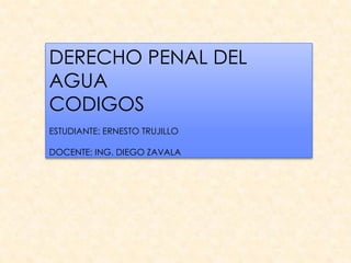 DERECHO PENAL DEL
AGUA
CODIGOS
ESTUDIANTE: ERNESTO TRUJILLO

DOCENTE: ING. DIEGO ZAVALA
 