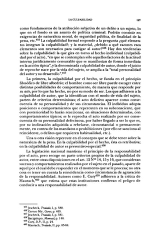 lACULPABIUDAD                         I97


como fundamentos de la atribución subjetiva de un delito a un sujeto, lo
que en el fondo es un asunto de política criminal. Podrán consistir en
exigencias de naturaleza moral, de seguridad pública, de finalidad de la
pena, etc."*^^ La culpabilidad formal responde a la pregjunta ¿qué elemen-
tos integran la culpabilidad?; y la material, ¿debido a qué raizones esos
elementos son necesarios para castigar al autor?''^ Hay dos tendencias
sobre la culpabilidad: la que gira en torno al hecho individual (culpabili-
dad por el acto), "en que se contemplan sólo aquellos factores de la actitud
interna jurídicamente censurable que se manifiestan de forma inmediata
en la acción típica", y la denominada culpabilidad de autor, donde eljuicio
de reproche nace por la vida del sujeto, se amplía a la "total personalidad
del autor y su desarrollo".'*^'
     La primera, la culpabilidad por el hecho, se funda en el principio
filosófico de libre albedrío; el hombre como ser libre puede escoger entre
distintas posibilidades de comportamiento, de manera que responde por
su acto, por lo que ha hecho, no por su modo de ser. Los que adhieren a la
culpabilidad de autor, que la identifican con el modo de vida del sujeto,
parten de criterios deterministas; el acto delictivo aparece como conse-
cuencia de su personalidad y de sus circunstancias. El individuo adopta
posiciones o comportamientos que repercuten en su subconsciente, que
con posterioridad lo harán reaccionar, en situaciones determinadas, con
comportamientos típicos; se le reprocha el acto realizado por ser conse-
cuencia de su personalidad defectuosa, por haber llegado a ser lo que es,
por su inclinación adquirida a rebelarse, circunstancial o permanente-
mente, en contra de los mandatos o prohibiciones (por ello se sanciona al
reincidente, o delitos que requieren habitualidad, etc.).
    Una u otra visión repercute en el concepto que se debe tener sobre la
naturaleza de la pena. En la culpabilidad por el hecho, ésta es retributiva;
en la culpabilidad de autor es preventivo-especial.*^
    La legislación nacional mantiene el principio de la responsabilidad
por el acto, pero recoge en parte criterios propios de la culpabilidad de
autor, entre otras disposiciones en el art. 12N°' 14,15 y 16, que consideran
sucesos y comportamientos realizados por el sujeto en el pasado, aparte de
aquel por el cual debe responder en el momento que se le procesa; no otra
cosa es tener en cuenta la reincidencia como circunstancia de agravación
de la responsabilidad. Autores como E. Cury"*^^ adhieren a la crítica de
Maurach,"*^ que estima que estas instituciones conllevan el peligro de
conducir a una responsabilidad de autor.




  "*Jescheck, Tratado. I, p. 580.
  *'* Cerezo Mir, Curso, p. 465.
  *5^Jescheck, TraUído, I, p. 581.
  ••^^ Bacigalupo, Manual, p. 148.
  '*'' Cury, D.P., II, p. 24.
  ^ Maurach, Tratado, II, pp. 8S-84.
 