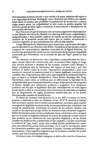24             NOCIONES FUNDAMENTALES DE LA TEORÍA DEL DELITO


denominaban la fuerza moral, y que aludía a la parte subjetiva del sujeto y
a su capacidad delictiva. Distinguir como elemento del delito a la culpabi-
lidad abrió el camino que posibilitó la graduación de la sanción: a mayor
culpa mayor pena. La culpabilidad se alzó como la piedra angular del
derecho penal durante siglos, constituía el antecedente y fundamento de
la punición del hecho.
     Fue Ven Liszt el que al iniciarse esta centuria y siguiendo el pensamien-
to del filósofo del derecho Rudolf von Ihering diferenció culpabilidad y
antijuridicidad, e hizo posible calificar de injusto un hecho, independien-
temente de la posición moral del sujeto que lo realizó, recurriendo a
criterios objetivos, lo que primitivamente ofrecía dificultades.
     Luego Beling da un importante paso al precisar, a principios del siglo,
que la tipicidad es un elemento del delito. Considera al tipo penal como el
conjunto de características objetivas esenciales de la figura delictiva. La
noción tipo penal perfecciona a su vez el principio de la reserva o legalidad
enunciado por Feuerbach, en el sentido de que sin "tipo" penal no hay
delito.
     No obstante, la distinción entre tipicidad y antijuridicidad ha sido y
sigue siendo objeto de controversia, aun en nuestros días, según se tenga
una noción monista o dualista de las normas. Autores como Mezger o
Sauer consideran que la valoración del injusto es una sola y por ello
definen el delito como la acción "típicamente antijurídica"; para esos
autores lo esencial en materia penal es el injusto tipificado, concepto ines-
cindible. Así, el tipo penal se alza como ratio essendi de la antijuridicidad: lo
que es típico es siempre antijurídico. Claus Roxin, Santiago Mir Puig,
Gimbernat, entre otros, se inclinan por no diferenciar la tipicidad de la
antijuridicidad, pero fundamentándose en que el tipo penal está integrado
al mismo tiempo por elementos positivos y negativos. Los elementos
positivos son los que el legislador describe normalmente en toda figura
penal; junto a ellos se encuentran otros elementos de naturaleza negativa,
que se desprenden de reglas permisivas establecidas por la ley penal,
denominadas causales de justificación.
     El delito de lesiones está descrito en el a r t 397 y consiste en herir,
golpear o maltratar a otro; no obstante, el art. 10 N- 4° autoriza a realizar
tales acciones cuando son el medio racionalmente necesario para repeler
una agresión ilegítima no provocada, norma permisiva que constituye una
causal de justificación. Conforme al criterio de los autores citados, esta
causal se incorporaría al tipo delito de lesiones como elemento negativo.
Delito de lesiones sería entonces maltratar, herir o lesionar a otro, siempre
que no se actúe en legítima defensa; la acción de maltratar o herir sería el
tipo positivo, la no existencia de una agresión ilegítima y de las demás
causales de justificación constituirían el tipo negativo. Los que así piensan
se refieren al "tipo total", como una unidad donde jurídicamente existe
sólo una valoración penal (tesis monista), en la cual se incorporan tanto
los elementos positivos que conforman el injusto (normas prohibitivas o
imperativas), como aquellos negativos que lo excluyen (causales de justifi-
cación, que son normas permisivas).
     Criterios como el señalado integran el delito sólo con dos elementos:
 