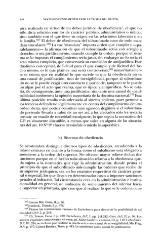 246               NOCIONES FUNDAMENTALES DE LA TEORÍA DEL DELITO


pica realizada en virtud de un deber jurídico de obediencia", el que no
sólo diría relación con los de carácter público, administrativo o militar,
sino también con el que tiene su origen en las relaciones laborales o en
la familia.'''''^ El deber de obediencia del subordinado nace de todo man-
dato vinculante.''''^ La voz "mandato" importa orden que cumplir y —pa-
ralelamente— la afirmación de que el subordinado actúa con arreglo a
derecho, o sea jurídicamente, cuando cumple la orden, porque el siste-
ma se lo impone; el cumplimiento sería justo, sin embargo no lo sería el
acto mismo cumplido, que conservaría su condición de antijurídico. Este
dualismo conceptual, de licitud para el que cumple y de ilicitud del he-
cho mismo, es lo que plantea una seria controversia;'''''^ mayoritariamen-
te se estima que en realidad lo que sucede es que la obediencia no es
una causal de justificación, sino de inexigibilidad, porque al subordina-
do no se le puede exigir otra conducta y, por ende, tampoco se le puede
inculpar por el acto que realiza, que es típico y antijurídico. No se esta-
ría, de consiguiente, ante una justificante, sino ante una causal de incul-
pabilidad conforme a la opinión mayoritaria de la doctrina nacional.^^" Esta
última posición resulta más adecuada al sistema chileno, pues permite a
los terceros defenderse legítimamente en contra del cumplimiento de una
orden ilícita, que podría constituir una agresión ilegítima si el subordina-
do pretende llevarla a cabo; de no ser así, a los afectados sólo les restaría
invocar un estado de necesidad exculpante, lo que según la normativa del
C.P. es altamente discutible, a menos que calce en alguna de las situacio-
nes del art. 10 N- 9° (fuerza irresistible o miedo insuperable).


                              b) Sistemas de obediencia

Se acostumbra distinguir diversos tipos de obediencia, atendiendo a la
mayor estrictez en cuanto a la forma como el subalterno está obligado a
someterse a la orden del superior. No ofrecen mayor relieve dichas dis-
tinciones porque en el hecho toda situación relativa a la obediencia que-
da sujeta a la normativa que rige la administración, donde prima el
principio de que el subordinado debe cumplir las órdenes que recibe de
su superior jerárquico, sea en los estatutos respectivos de carácter gene-
ral o especial, los que llegan en determinados casos a imponer sanciones
penales al infractor. Tal circunstancia crea en la administración e institu-
cionalidad en general, un ambiente de sometimiento del inferior hacia
el superior en jerarquía, que cree que al realizar lo que se le ordena cum-


    •^''' Cerezo Mir, Curso, II, p. 66.
    •'•''''Jescheck, Tratado, I, p. 676.
    '"''' Véanse las convincentes razones de Etcheberry para descartar la posibilidad de tal
dualidad (£>./?, I, p. 241).
    •"» Cfr. Novoa, Curso, I, p. 420; Etcheberry, D.R, I, pp. 241-242; Cury, D.R, II, p. 90. Los
autores españoles controvierten el tema; así, Sáinz Cantero, Lecdones, III, p. 112; Cobo-Vives,
D.R, III, 284, se inclinan por calificar la obediencia como causal de no exigibilidad; Mir Puig,
D.R, p. 437; Gómez Benítez, Teoría, p. 415, la consideran como causal de justificación.
 