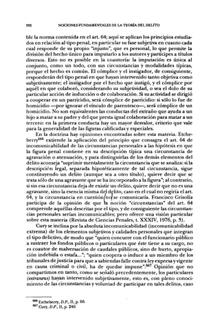 S32                  NOCIONES FUNDAMENTALES DE LA TEORÍA DEL DEUTO


ble la norma contenida en el art. 64; aquí se aplican los principios estudia-
dos en relación al tipo penal, en particular su fase subjetiva en cuanto cada
cual responde de su propio "injusto", que es personal, lo que permite la
división del hecho único para imputarlo a los autores y partícipes a títulos
diversos. Esto no es posible en la coautoría: la imputación es única al
conjunto, como un todo, con sus circunstancias y modalidades típicas,
porque el hecho es común. El cómplice y el instigador, de consiguiente,
responderán del tipo penal en que hayan intervenido tanto objetiva como
subjetivamente; el instigador por el hecho que instigó, y el cómplice por
aquél en que colaboró, considerando su subjetividad, o sea el dolo de su
particular acción de inducción o de colaboración. Si su actividad se dirigió
a cooperar en un parricidio, será cómplice de parricidio: si sólo lo fue de
homicidio —por ignorar el vínculo de parentesco—, será cómplice de un
homicidio. No son equivalentes las conductas del extraño que ayuda a un
hijo a matar a su padre y del que presta igual colaboración para matar a un
tercero: en la primera conducta hay un mayor desvalor, criterio que vale
para la generalidad de las figuras calificadas y especiales.
      En la doctrina hay opiniones encontradas sobre esta materia. Etche-
berry^^ extiende la aplicación del principio que consagra el art. 64 de
incomunicabilidad de las circunstancias personales a las hipótesis en que
la figura penal contiene en su descripción típica una circunstancia de
agravación o atenuación, y para distinguirlas de los demás elementos del
delito aconseja "suprimir mentalmente la circunstancia que se analiza: si la
descripción legal, separada hipotéticamente de tal circunstancia, sigue
constituyendo un delito (aunque sea a otro título), quiere decir que se
trata sólo de una agravante que se ha incorporado a la figura"; al contrario,
si sin esa circunstancia deja de existir un delito, quiere decir que no es una
agravante, sino la esencia misma del delito, caso en el cual no regiría el art.
64, y la circunstancia en cuestión/nol se comunicaría. Francisco Grisolía
participa de la opinión de que ta noción "circunstancias" del art. 64
comprende aquéllas descritas por el tipo, y de consiguiente las circunstan-
cias personales serían incomunicables; pero ofrece una visión particular
sobre esta materia (Revista de Ciencias Penales, t. XXXIV, 1976, p. 3).
      Cury se inclina por la absoluta incomunicabilidad (incomunicabilidad
extrema) de los elementos subjetivos y calidades personales que integjran
el tipo delictivo, de modo que "quien concurre con el funcionario público
a sustraer los fondos públicos o particulares que éste tiene a su cargo, no
es coautor de malversación de caudales públicos, sino de hurto, apropia-
ción indebida o estafa..."; "quien coopera o induce a un miembro de los
tribunales de justicia para que a sabiendas falle contra ley expresa y vigente
en causa criminal o civil, ha de quedar impune".^' Opinión que no
compartimos en tanto, como se señaló precedentemente, los particulares
 (extraneus) hayan intervenido subjetivamente, esto es, con pleno conoci-
miento de las circunstancias y voluntad de participar en tales delitos, caso


      *** Etcheberry, D.P., 11, p. 66.
      ^ ^ Cury, D.P., 11, p. 240.
 