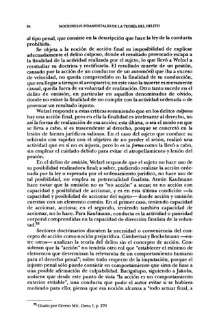 S4                 NOCIONES FUNDAMENTALES DE LA TEORÍA DEL DELnX>


al tipo penal, que consiste en la descripción que hace la ley de la conducta
prohibida.
     Se objeta a la noción de acción final su imposibilidad de explicar
adecuadamente el delito culposo, donde el resultado provocado escapa a
la finalidad de la actividad realizada por el sujeto, lo que llevó a Welzel a
reestudiar su doctrina y rectificarla. El resultado muerte de un peatón,
causado por la acción de un conductor de un automóvil que iba a exceso
de velocidad, no queda comprendido en la finalidad de su conducción,
que era llegar a tiempo al aeropuerto; en este caso la muerte es meramente
causal, queda fiíera de su voluntad de realización. Otro tanto sucede en el
delito de omisión, en particular en aquellos denominados de olvido,
donde no existe la finalidad de no cumplir con la actividad ordenada o de
provocar un resultado injusto.
     Welzel responde a estas críticas sosteniendo que en los delitos culposos
hay una acción final, pero en ella la finalidad es irrelevante al derecho, no
así la forma de realización de esa acción; esta última, o sea el modo en que
se lleva a cabo, sí es trascendente al derecho, porque se concretó en la
lesión de bienes jurídicos valiosos. En el caso del sujeto que conduce su
vehículo con rapidez con el objetivo de no perder el avión, realizó una
actividad que en sí no es injusta, pero lo es la forma como la llevó a cabo,
sin emplear el cuidado debido para evitar el atropellamiento y lesión del
peatón.
     En el delito de omisión, Welzel responde que el sujeto no hace uso de
su posibilidad realizadora final; a saber, pudiendo realizar la acción orde-
nada por la ley o esperada por el ordenamiento jurídico, no hace uso de
tal posibilidad, no emplea su potencialidad finalista. Armin Kaufinann
hace notar que la omisión no es "no acción" a secas; es no acción con
capacidad y posibilidad de accionar, y es en esta última condición —^la
capacidad y posibilidad de accionar del sujeto— donde acción y omisión
cuentan con un elemento común. En el primer caso, teniendo capacidad
de accionar, acciona; en el segfundo, teniendo también capacidad de
accionar, no lo hace. Para Kaufmann, conducta es la actividad o pasividad
corporal comprendidas en la capacidad de dirección finalista de la volun-
tad.'2
     Sectores doctrinarios discuten la necesidad o conveniencia del con-
cepto de acción como noción prejurídica. Gimbernaty Bockelmann —en-
tre otros— analizan la teoría del delito sin el concepto de acción. Con-
sideran que la "acción" no tendría otro rol que "establecer el mínimo de
elementos que determinan la relevancia de un comportamiento humano
para el derecho penal"; sobre todo respecto de la imputación, porque el
injusto penal sólo puede consistir en comportamiento que sirva de base a
una posible afirmación de culpabilidad. Bacigalupo, siguiendo a Jakobs,
sostiene que desde este punto de vista "la acción es un comportamiento
exterior evitable", una conducta que pudo el autor evitar si se hubiera
motivado para ello; piensa que esa noción alcanza a "todo actuar final, a


     '^ Citado por Cerezo Mir, Curso, I, p. 270
 