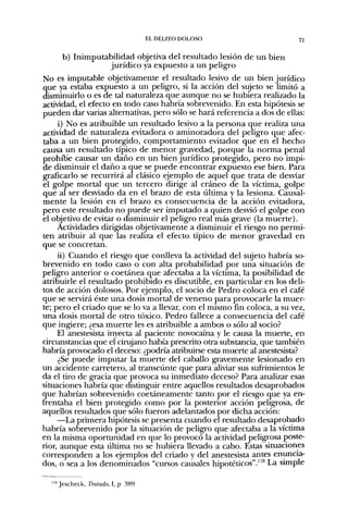 EL DELITO DOLOSO                       71


     b) Inimputabilidad objetiva del resultado lesión de un bien
                 jurídico ya expuesto a un peligro
No es imputable objetivamente el resultado lesivo de un bien jurídico
que ya estaba expuesto a un peligro, si la acción del sujeto se limitó a
disminuirlo o es de tal naturaleza que aunque no se hubiera realizado la
actividad, el efecto en todo caso habría sobrevenido. En esta hipótesis se
pueden dar varias alternativas, pero sólo se hará referencia a dos de ellas:
     i) No es atribuible un resultado lesivo a la persona que realiza una
actividad de naturaleza evitadora o aminoradora del peligro que afec-
taba a un bien protegido, comportamiento evitador que en el hecho
causa un resultado típico de menor gravedad, porque la norma penal
prohibe causar un daño en un bien jurídico protegido, pero no impi-
de disminuir el daño a que se puede encontrar expuesto ese bien. Para
granearlo se recurrirá al clásico ejemplo de aquel que trata de desviar
el golpe mortal que un tercero dirige al cráneo de la víctima, golpe
que al ser desviado da en el brazo de esta tiltima y la lesiona. Causal-
mente la lesión en el brazo es consecuencia de la acción evitadora,
pero este resultado no puede ser imputado a quien desvió el golpe con
el objetivo de evitar o disminuir el peligro real más grave (la muerte).
     Actividades dirigidas objetivamente a disminuir el riesgo no permi-
ten atribuir al que las realiza el efecto típico de menor gravedad en
que se concretan.
     ii) Cuando el riesgo que conlleva la actividad del sujeto habría so-
brevenido en todo caso o con alta probabilidad por una situación de
peligro anterior o coetánea que afectaba a la víctima, la posibilidad de
atribuirle el resultado prohibido es discutible, en particular en los deli-
tos de acción dolosos. Por ejemplo, el socio de Pedro coloca en el café
que se servirá éste una dosis mortal de veneno para provocarle la muer-
te; pero el criado que se lo va a llevar, con el mismo fin coloca, a su vez,
una dosis mortal de otro tóxico. Pedro fallece a consecuencia del café
que ingiere; ¿esa muerte les es atribuible a ambos o sólo al socio?
     El anestesista inyecta al paciente novocaína y le causa la muerte, en
circunstancias que el cirujano había prescrito otra substancia, que también
habría provocado el deceso: ¿podría atribuirse esta muerte al anestesista?
     ¿Se puede imputar la muerte del caballo gravemente lesionado en
un accidente carretero, al transeiinte que para aliviar sus sufrimientos le
da el tiro de gracia que provoca su inmediato deceso? Para analizar esas
situaciones habría que distinguir entre aquellos resultados desaprobados
que habrían sobrevenido coetáneamente tanto por el riesgo que ya en-
frentaba el bien protegido como por la posterior acción peligrosa, de
aquellos resultados que sólo fueron adelantados por dicha acción:
     —La primera hipótesis se presenta cuando el resultado desaprobado
habría sobrevenido por la situación de peligro que afectaba a la víctima
en la misma oportunidad en que lo provocó la actividad peligrosa poste-
rior, aunque esta última no se hubiera llevado a cabo. Estas situaciones
corresponden a los ejemplos del criado y del anestesista antes enuncia-
dos, o sea a los denominados "cursos causales hipotéticos"."^ La simple

   * Jescheck, Tratado, I, p 389
   *
 