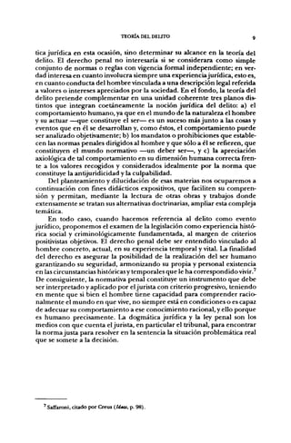TEORÍA DEL DELITO                        9


tica jurídica en esta ocasión, sino determinar su alcance en la teoría del
delito. El derecho penal no interesaría si se considerara como simple
conjunto de normas o reglas con vigencia formal indef>endiente; en ver-
dad interesa en cuanto involucra siempre una experiencia jurídica, esto es,
en cuanto conducta del hombre vinculada a una descripción legal referida
a valores o intereses apreciados por la sociedad. En el fondo, la teoría del
delito pretende complementar en una unidad coherente tres planos dis-
tintos que integran coetáneamente la noción jurídica del delito: a) el
 comportamiento humano, ya que en el mundo de la naturaleza el hombre
y su actuar —que constituye el ser— es un suceso más junto a las cosas y
 eventos que en él se desarrollan y, como éstos, el comportamiento puede
 ser analizado objetivamente; b) los mandatos o prohibiciones que estable-
 cen las normas penales dirigidos al hombre y que sólo a él se refieren, que
 constituyen el mundo normativo —un deber ser—, y c) la apreciación
axiológica de tal comportamiento en su dimensión humana correcta fren-
 te a los valores recogidos y considerados idealmente por la norma que
 constituye la antijuridicidad y la culpabilidad.
      Del planteamiento y dilucidación de esas materias nos ocuparemos a
 continuación con fines didácticos expositivos, que faciliten su compren-
 sión y permitan, mediante la lectura de otras obras y trabajos donde
 extensamente se tratan sus alternativas doctrinarias, ampliar esta compleja
 temática.
      En todo caso, cuando hacemos referencia al delito como evento
jurídico, proponemos el examen de la legislación como experiencia histó-
 rica social y criminológicamente fundamentada, al margen de criterios
 positivistas objetivos. El derecho penal debe ser entendido vinculado al
 hombre concreto, actual, en su experiencia temporal y vital. La finalidad
 del derecho es asegurar la posibilidad de la realización del ser humano
garantizando su seguridad, armonizando su propia y personal existencia
 en las circunstancias históricas y temporales que le ha correspondido vivir.'
 De consiguiente, la normativa penal constituye un instrumento que debe
 ser interpretado y aplicado por el jurista con criterio progresivo, teniendo
 en mente que si bien el hombre tiene capacidad para comprender racio-
 nalmente el mundo en que vive, no siempre está en condiciones o es capaz
 de adecuar su comportamiento a ese conocimiento racional, y ello porque
 es humano precisamente. La dogmática jurídica y la ley penal son los
 medios con que cuenta el jurista, en particular el tribunal, para encontrar
 la norma justa para resolver en la sentencia la situación problemática real
 que se somete a la decisión.




   ^ Saffaroni, ciudo por Creus (Ideas, p. 98).
 