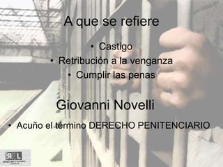 A que se refiere
• Castigo
• Retribución a la venganza
• Cumplir las penas
Giovanni Novelli
• Acuño el término DERECHO PENITENCIARIO
 