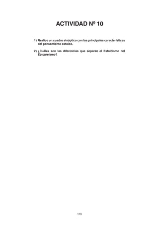 119
1) Realice un cuadro sinóptico con las principales características
del pensamiento estoico.
2) ¿Cuáles son las diferencias que separan el Estoicismo del
Epicureísmo?
ACTIVIDAD Nº 10
 