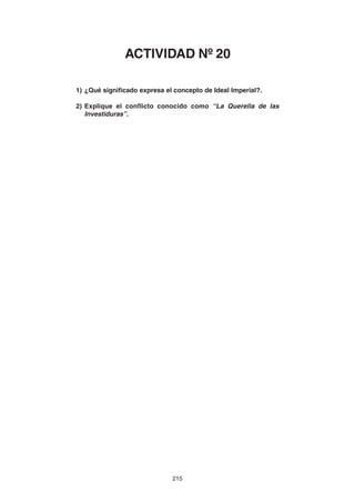 215
1) ¿Qué significado expresa el concepto de Ideal Imperial?.
2) Explique el conflicto conocido como “La Querella de las
Investiduras”.
ACTIVIDAD Nº 20
 
