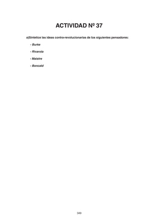 349
a)Sintetice las ideas contra-revolucionarias de los siguientes pensadores:
- Burke
- Rivarola
- Maistre
- Boncald
ACTIVIDAD Nº 37
 