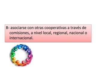 B- asociarse con otras cooperativas a través de
comisiones, a nivel local, regional, nacional o
internacional.
 