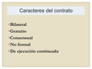 Caracteres del contrato
◦Bilateral
◦Gratuito
◦Consensual
◦No formal
◦De ejecución continuada
 