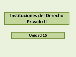 Instituciones del Derecho
Privado II
Unidad 15
 