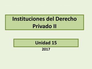 Instituciones del Derecho
Privado II
Unidad 15
2017
 