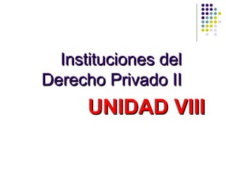 Instituciones delInstituciones del
Derecho Privado IIDerecho Privado II
UNIDAD VIIIUNIDAD VIII
 