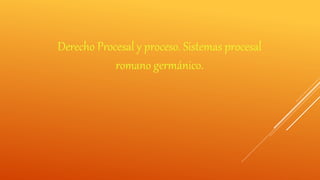 Derecho Procesal y proceso. Sistemas procesal
romano germánico.
 