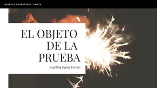 EL OBJETO
DE LA
PRUEBA
Angélica Ojeda Fuente
DERECHO PROBATORIO - SAIA/B
 