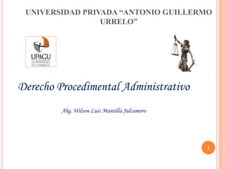 UNIVERSIDAD PRIVADA “ANTONIO GUILLERMO
URRELO”
Derecho Procedimental Administrativo
Abg. Wilson Luis Mantilla Julcamoro
1
 