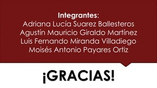 Integrantes:
Adriana Lucía Suarez Ballesteros
Agustín Mauricio Giraldo Martínez
Luis Fernando Miranda Villadiego
Moisés Antonio Payares Ortiz
¡GRACIAS!
 