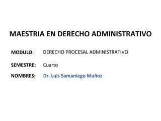 MAESTRIA EN DERECHO ADMINISTRATIVO

MODULO:     DERECHO PROCESAL ADMINISTRATIVO

SEMESTRE:   Cuarto
NOMBRES:    Dr. Luis Samaniego Muñoz
 