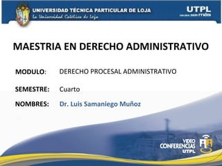 MAESTRIA EN DERECHO ADMINISTRATIVO
MODULO:
NOMBRES:
DERECHO PROCESAL ADMINISTRATIVO
Dr. Luis Samaniego Muñoz
SEMESTRE: Cuarto
 
