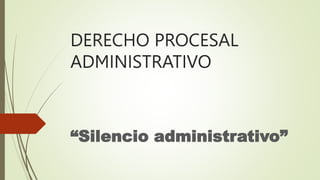 DERECHO PROCESAL
ADMINISTRATIVO
“Silencio administrativo”
 