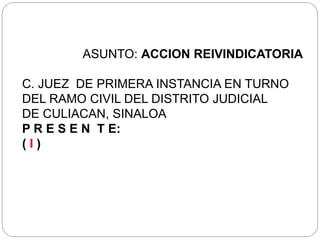 ASUNTO: ACCION REIVINDICATORIA
C. JUEZ DE PRIMERA INSTANCIA EN TURNO
DEL RAMO CIVIL DEL DISTRITO JUDICIAL
DE CULIACAN, SINALOA
P R E S E N T E:
( I )
 