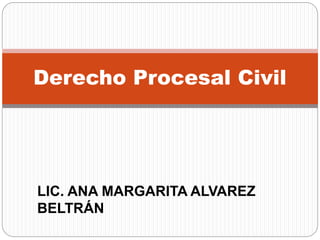 Derecho Procesal Civil
LIC. ANA MARGARITA ALVAREZ
BELTRÁN
 