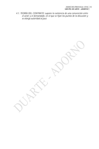 DERECHO PROCESAL CIVIL
GRUPO: DUARTE - ADORNO
52
4.1. TEORÍA DEL CONTRATO: supone la existencia de una convención entre
el actor y el demandado, en el que se fijan los puntos de la discusión y
se otorga autoridad al juez
 