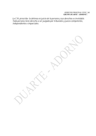 DERECHO PROCESAL CIVIL
GRUPO: DUARTE - ADORNO
60
La C.N. prescribe: la defensa en juicio de la persona y sus derechos es inviolable.
Toda persona tiene derecho a ser juzgada por tribunales y jueces competentes,
independientes e imparciales.
 