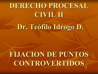 DERECHO PROCESAL
CIVIL II
Dr. Teófilo Idrogo D.
FIJACION DE PUNTOS
CONTROVERTIDOS
 