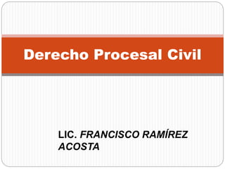 Derecho Procesal Civil
LIC. FRANCISCO RAMÍREZ
ACOSTA
 
